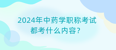 2024年中藥學(xué)職稱考試都考什么內(nèi)容？