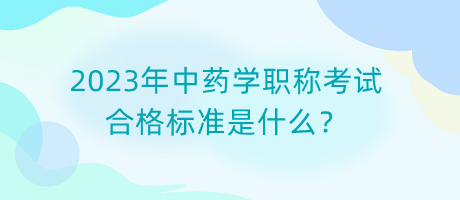 2023年中藥學(xué)職稱(chēng)考試合格標(biāo)準(zhǔn)是什么？