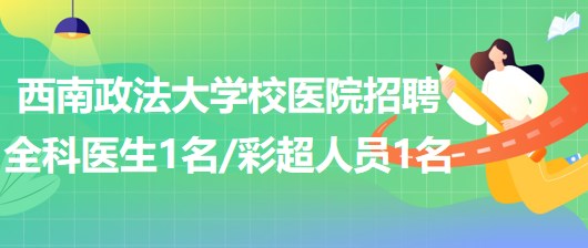 西南政法大學校醫(yī)院招聘全科醫(yī)生1名、彩超崗位人員1名