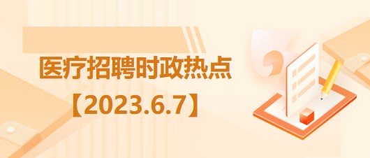 醫(yī)療衛(wèi)生招聘時事政治：2023年6月7日時政熱點整理