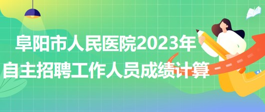 阜陽市人民醫(yī)院2023年自主招聘（本、?？疲┕ぷ魅藛T成績計(jì)算