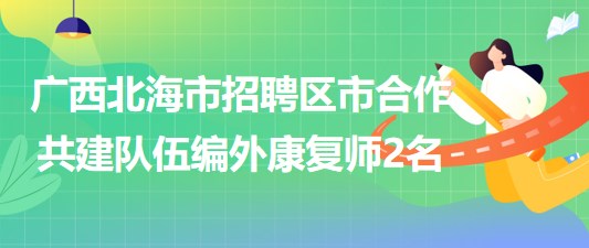 廣西北海市2023年招聘區(qū)市合作共建隊伍編外康復(fù)師2名