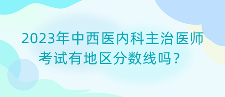 2023年中西醫(yī)內(nèi)科主治醫(yī)師考試有地區(qū)分?jǐn)?shù)線嗎？