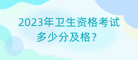 2023年衛(wèi)生資格考試多少分及格？