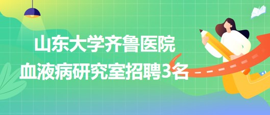 山東大學齊魯醫(yī)院血液病研究室招聘非事業(yè)編制專業(yè)技術人員3名