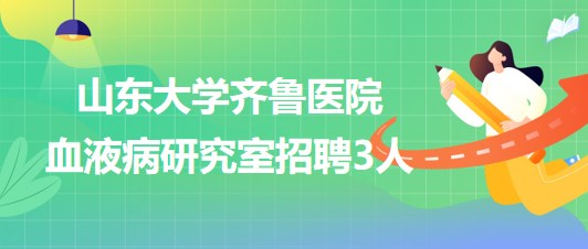 山東大學齊魯醫(yī)院血液病研究室招聘非事業(yè)編制專業(yè)技術人員3名