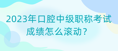 2023年口腔中級(jí)職稱(chēng)考試成績(jī)?cè)趺礉L動(dòng)？