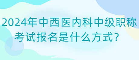 2024年中西醫(yī)內科中級職稱考試報名是什么方式？