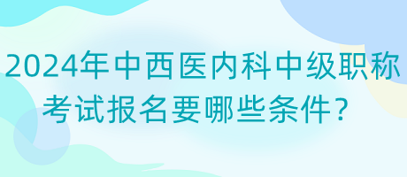 2024年中西醫(yī)內(nèi)科中級職稱考試報名要哪些條件？