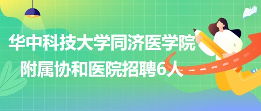 華中科技大學同濟醫(yī)學院附屬協(xié)和醫(yī)院2023年6月招聘6人