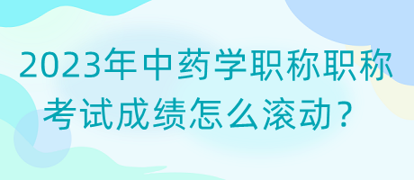 2023年中藥學(xué)職稱職稱考試成績怎么滾動？