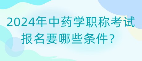 2024年中藥學(xué)職稱考試報名要哪些條件？