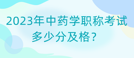 2023年中藥學職稱考試多少分及格？