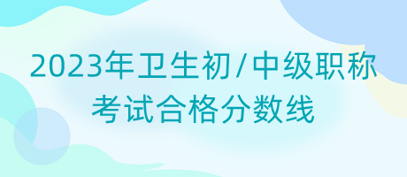 2023年衛(wèi)生初中級職稱考試合格分數線