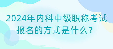 2024年內(nèi)科中級(jí)職稱考試報(bào)名的方式是什么？