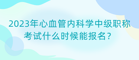 2023年心血管內(nèi)科學(xué)中級(jí)職稱考試什么時(shí)候能報(bào)名？