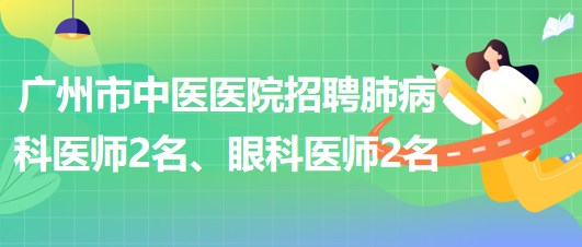 廣州市中醫(yī)醫(yī)院招聘肺病(呼吸內(nèi))科醫(yī)師2名、眼科醫(yī)師2名