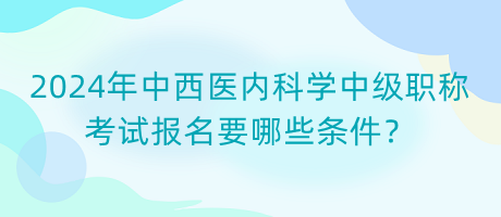 2024年中西醫(yī)內(nèi)科學中級職稱考試報名要哪些條件？