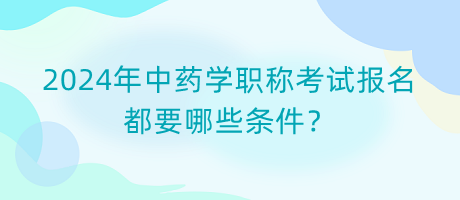 2024年中藥學職稱考試報名都要哪些條件？