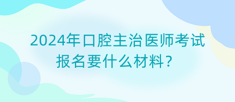 2024年口腔主治醫(yī)師考試報(bào)名要什么材料？