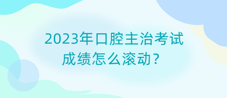 2023年口腔主治考試成績怎么滾動？