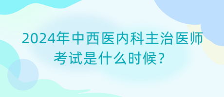 2024年中西醫(yī)內(nèi)科主治醫(yī)師考試是什么時候？