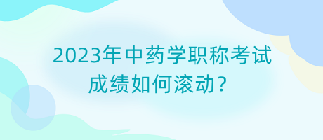 2023年中藥學職稱考試成績?nèi)绾螡L動？