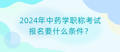 2024年中藥學(xué)職稱考試報(bào)名要什么條件？