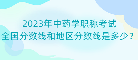 2023年中藥學(xué)職稱考試全國分?jǐn)?shù)線和地區(qū)分?jǐn)?shù)線是多少？