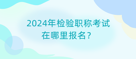 2024年檢驗(yàn)職稱考試在哪里報(bào)名？