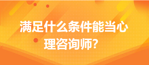 滿足什么條件能當心理咨詢師？