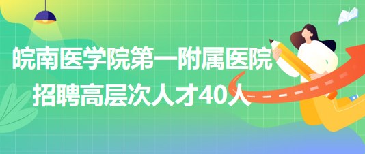 皖南醫(yī)學院第一附屬醫(yī)院2023年招聘高層次人才40人