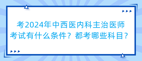 考2024年中西醫(yī)內(nèi)科主治醫(yī)師考試有什么條件？都考哪些科目？