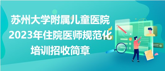 蘇州大學(xué)附屬兒童醫(yī)院2023年住院醫(yī)師規(guī)范化培訓(xùn)招收簡(jiǎn)章