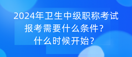 2024年衛(wèi)生中級職稱考試報考需要什么條件？什么時候開始？