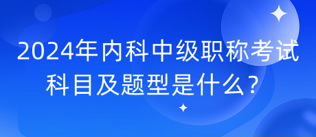 2024年內(nèi)科中級職稱考試科目及題型是什么？