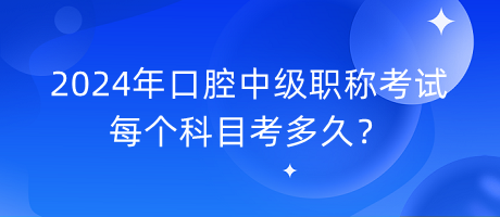 2024年口腔中級職稱考試每個(gè)科目考多久？