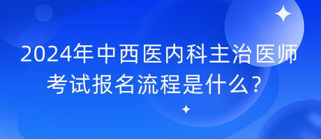 2024年中西醫(yī)內(nèi)科主治醫(yī)師考試報(bào)名流程是什么？