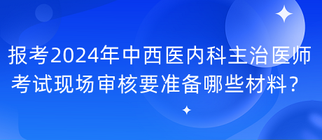 報(bào)考2024年中西醫(yī)內(nèi)科主治醫(yī)師考試現(xiàn)場(chǎng)審核要準(zhǔn)備哪些材料？