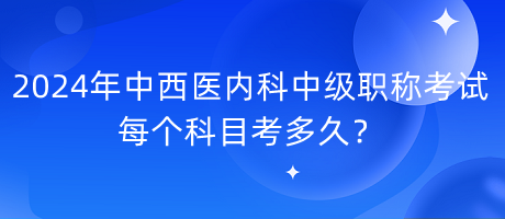 2024年中西醫(yī)內(nèi)科中級(jí)職稱考試每個(gè)科目考多久？