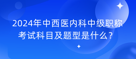 2024年中西醫(yī)內(nèi)科中級(jí)職稱考試科目及題型是什么？