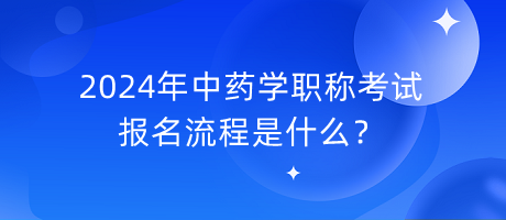 2024年中藥學職稱考試報名流程是什么？