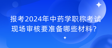 報(bào)考2024年中藥學(xué)職稱考試現(xiàn)場(chǎng)審核要準(zhǔn)備哪些材料？