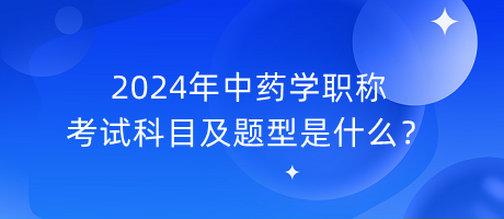 2024年中藥學(xué)職稱(chēng)考試科目及題型是什么？