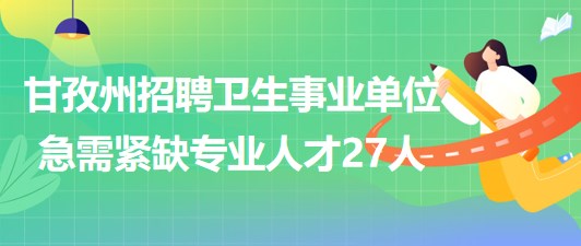 四川省甘孜州2023年招聘衛(wèi)生事業(yè)單位急需緊缺專業(yè)人才27人