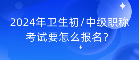 2024年衛(wèi)生初中級職稱考試要怎么報名？