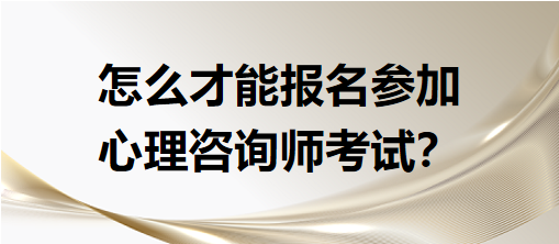 怎么才能報名參加心理咨詢師考試？