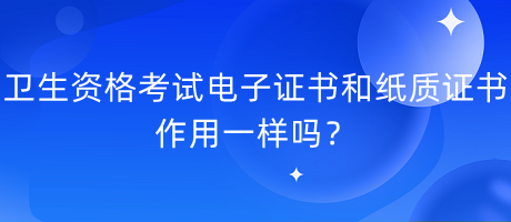 衛(wèi)生資格考試電子證書和紙質(zhì)證書作用一樣嗎？