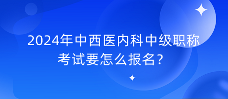 2024年中西醫(yī)內(nèi)科中級(jí)職稱(chēng)考試要怎么報(bào)名？