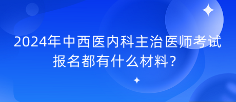 2024年中西醫(yī)內(nèi)科主治醫(yī)師考試報(bào)名都有什么材料？